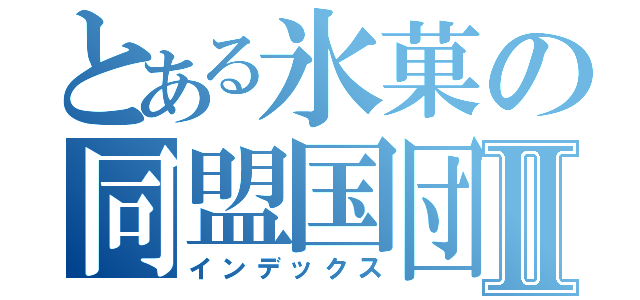 とある氷菓の同盟国団Ⅱ（インデックス）