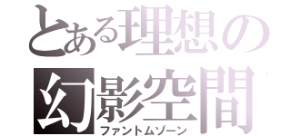 とある理想の幻影空間（ファントムゾーン）