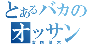 とあるバカのオッサン（吉岡健太）