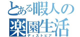 とある暇人の楽園生活（ディストピア）