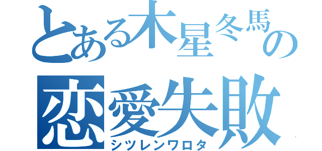 とある木星冬馬の恋愛失敗（シツレンワロタ）