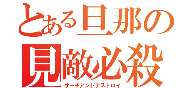 とある旦那の見敵必殺（サーチアンドデストロイ）