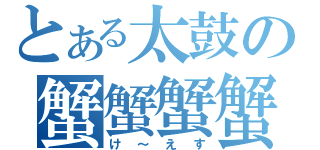 とある太鼓の蟹蟹蟹蟹（け～えす）