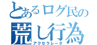 とあるログ民の荒し行為（アクセラレータ）