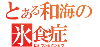 とある和海の氷食症（ヒョウショクショウ）