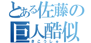 とある佐藤の巨人酷似（きこうしゅ）