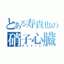 とある寿貴也の硝子心臓（デリケート）