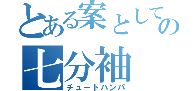 とある案としての七分袖（チュートハンパ）