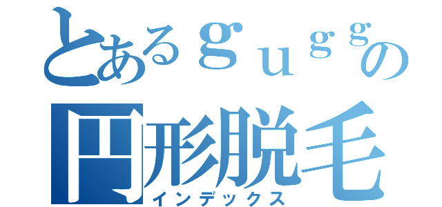 とあるｇｕｇｇの円形脱毛症（インデックス）