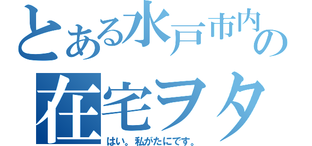 とある水戸市内の在宅ヲタ（はい。私がたにです。）