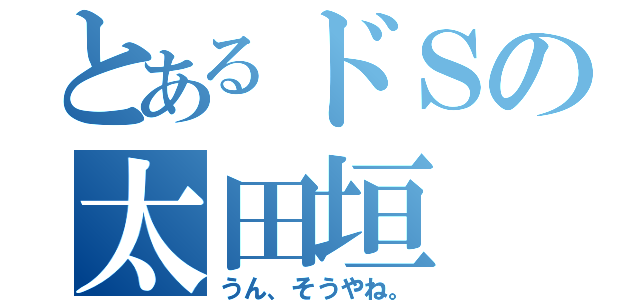 とあるドＳの太田垣（うん、そうやね。）