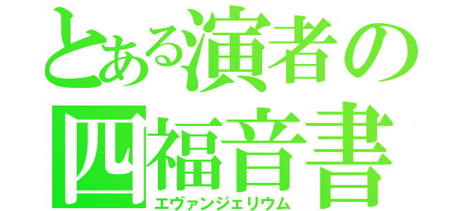 とある演者の四福音書（エヴァンジェリウム）