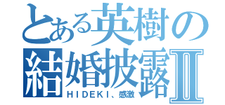 とある英樹の結婚披露Ⅱ（ＨＩＤＥＫＩ、感激）