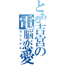 とある吉宮の電脳恋愛（ヨシミアル）