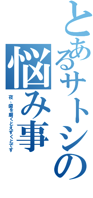 とあるサトシの悩み事（夜、歯を磨くとえずくとです）