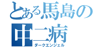 とある馬島の中二病（ダークエンジェル）