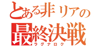 とある非リアの最終決戦（ラグナロク）