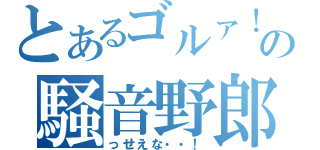 とあるゴルァ！の騒音野郎（っせえな・・！）