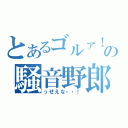 とあるゴルァ！の騒音野郎（っせえな・・！）