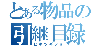 とある物品の引継目録（ヒキツギショ）