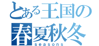 とある王国の春夏秋冬（ｓｅａｓｏｎｓ）