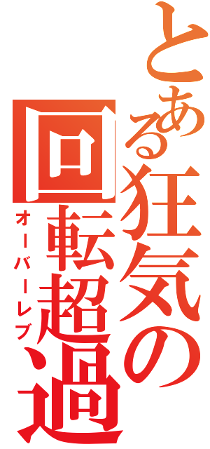 とある狂気の回転超過（オーバーレブ）