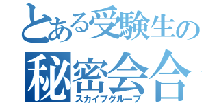 とある受験生の秘密会合（スカイプグループ）