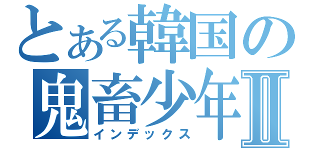 とある韓国の鬼畜少年Ⅱ（インデックス）