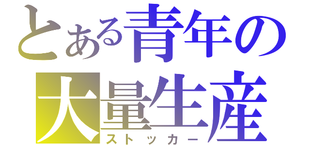 とある青年の大量生産（ストッカー）