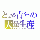 とある青年の大量生産（ストッカー）