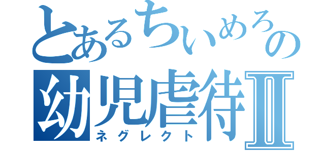 とあるちいめろの幼児虐待Ⅱ（ネグレクト）