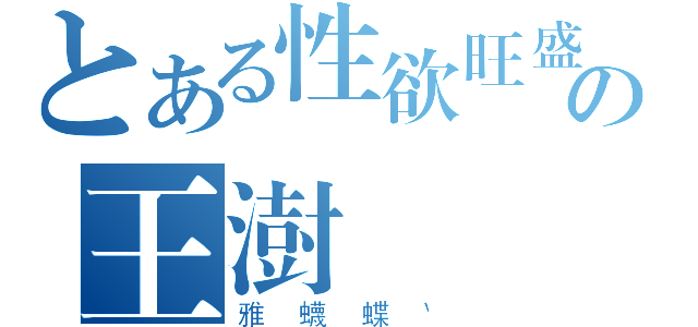 とある性欲旺盛の王澍棽（雅蠛蝶｀）