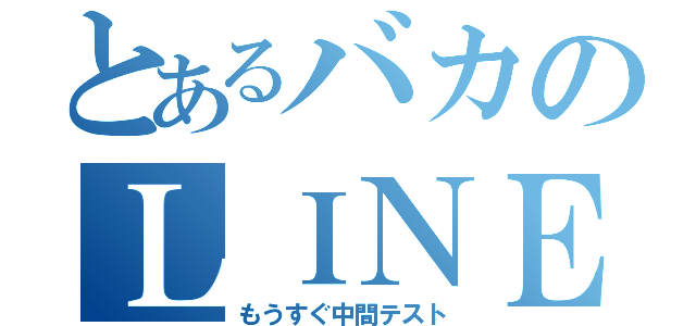 とあるバカのＬＩＮＥ放置（もうすぐ中間テスト）