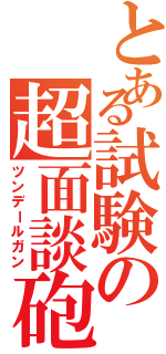 とある試験の超面談砲（ツンデールガン）