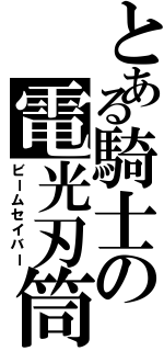 とある騎士の電光刃筒（ビームセイバー）