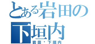 とある岩田の下垣内（岩田♥下垣内）