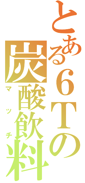 とある６Ｔの炭酸飲料（マッチ）