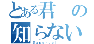 とある君の知らない物語（Ｓｕｐｅｒｃｅｌｌ）