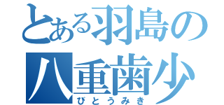 とある羽島の八重歯少女（びとうみき）