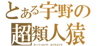 とある宇野の超類人猿（スーパーゴリラ・ゴリラゴリラ）