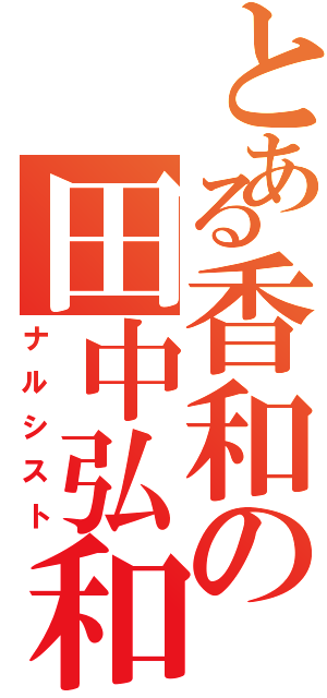 とある香和の田中弘和（ナルシスト）