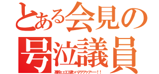 とある会見の号泣議員（高齢ェェエエ者ッハアアアァアーー！！）