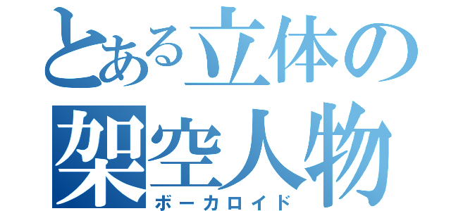 とある立体の架空人物（ボーカロイド）