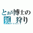 とある博士の狐　狩り（ＦＯＸＤＩＥ）