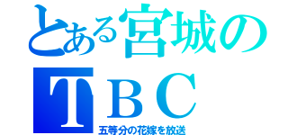 とある宮城のＴＢＣ（五等分の花嫁を放送）