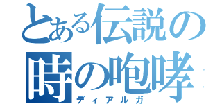 とある伝説の時の咆哮（ディアルガ）