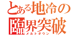 とある地冷の臨界突破（メルトダウン）