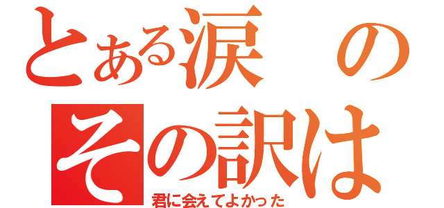 とある涙のその訳は（君に会えてよかった）