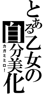 とある乙女の自分美化（カガミミロ！）