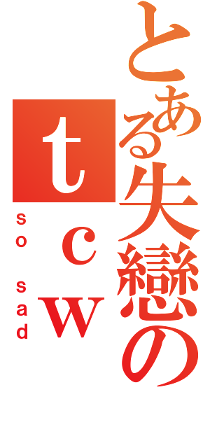 とある失戀のｔｃｗ（ｓｏ ｓａｄ）